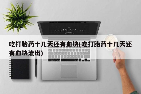 药流药购买吃打胎药十几天还有血块(吃打胎药十几天还有血块流出)