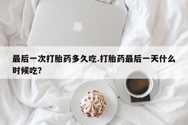 药流药购买最后一次打胎药多久吃.打胎药最后一天什么时候吃？