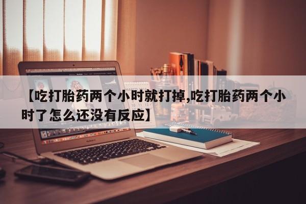 药流药购买【吃打胎药两个小时就打掉,吃打胎药两个小时了怎么还没有反应】