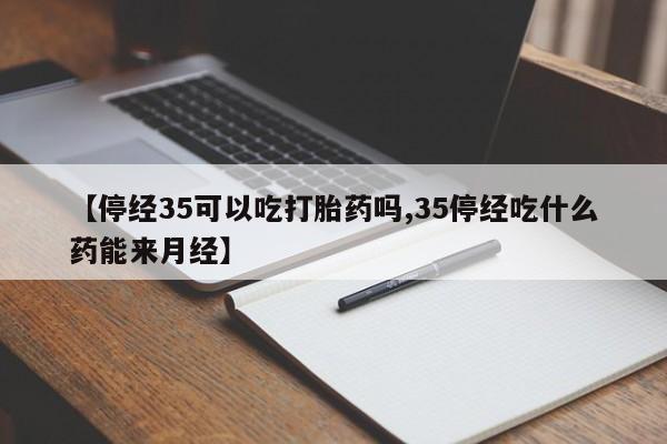药流药购买【停经35可以吃打胎药吗,35停经吃什么药能来月经】