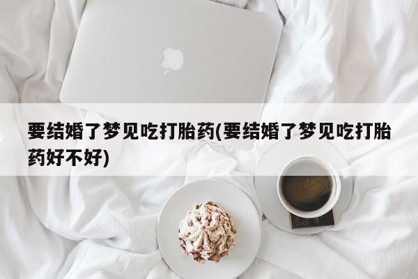 药流药购买要结婚了梦见吃打胎药(要结婚了梦见吃打胎药好不好)