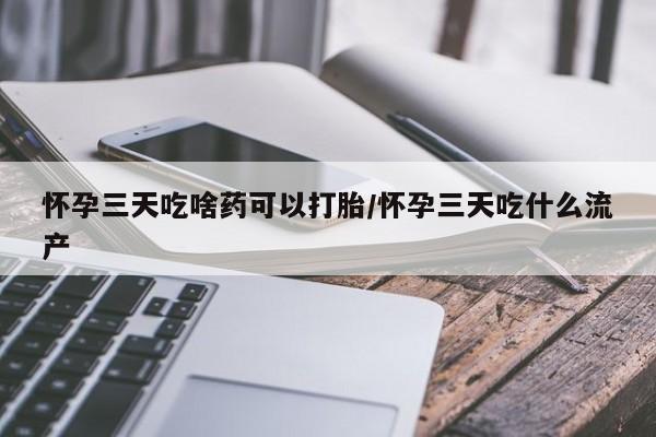 药流药购买怀孕三天吃啥药可以打胎/怀孕三天吃什么流产