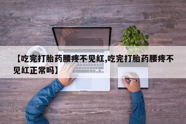 药流药购买【吃完打胎药腰疼不见红,吃完打胎药腰疼不见红正常吗】