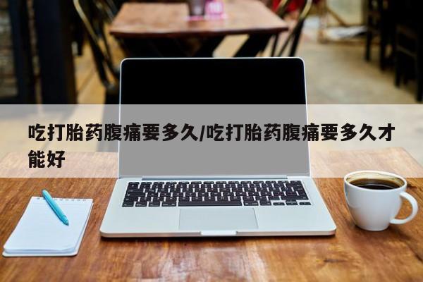 药流药购买吃打胎药腹痛要多久/吃打胎药腹痛要多久才能好