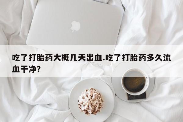 药流药购买吃了打胎药大概几天出血.吃了打胎药多久流血干净？