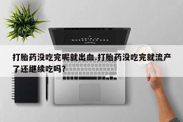 药流药购买打胎药没吃完呢就出血.打胎药没吃完就流产了还继续吃吗？