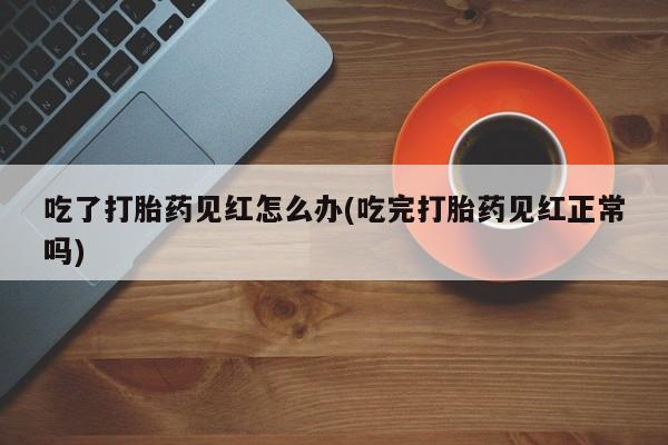 药流药购买吃了打胎药见红怎么办(吃完打胎药见红正常吗)