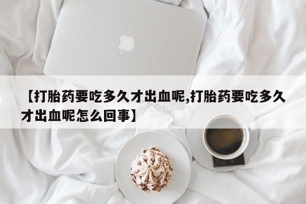 药流药购买【打胎药要吃多久才出血呢,打胎药要吃多久才出血呢怎么回事】