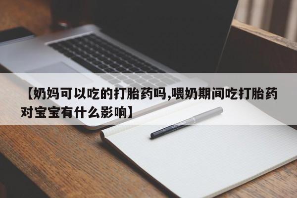 药流药购买【奶妈可以吃的打胎药吗,喂奶期间吃打胎药对宝宝有什么影响】