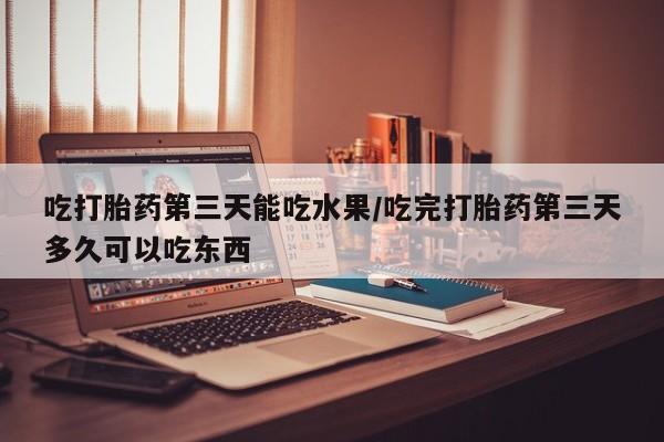 药流药购买吃打胎药第三天能吃水果/吃完打胎药第三天多久可以吃东西