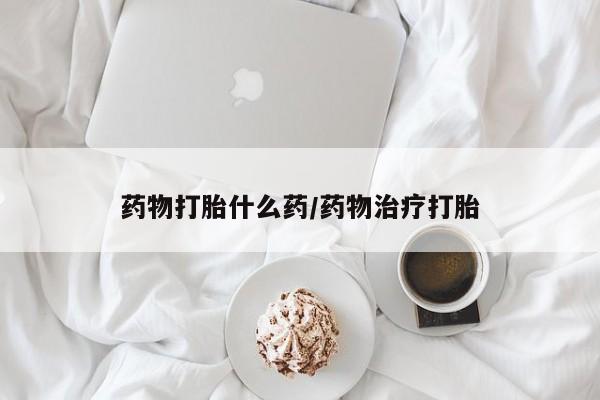药流药购买药物打胎什么药/药物治疗打胎