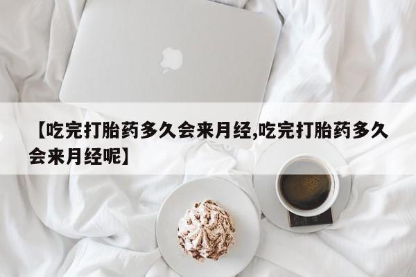 药流药购买【吃完打胎药多久会来月经,吃完打胎药多久会来月经呢】