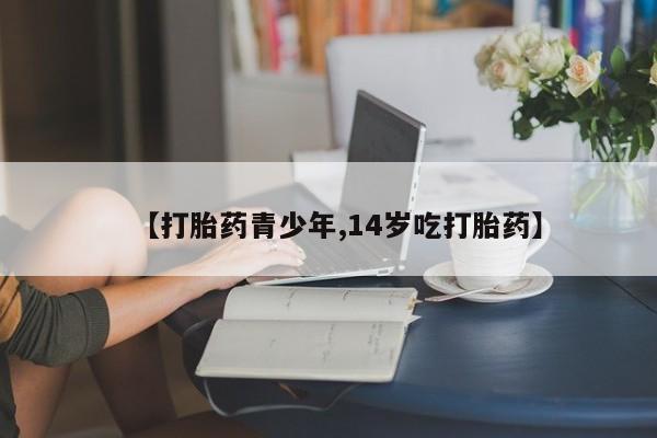 药流药购买【打胎药青少年,14岁吃打胎药】