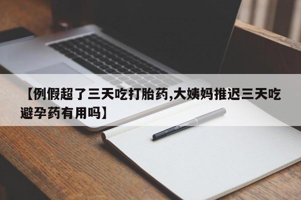 药流药购买【例假超了三天吃打胎药,大姨妈推迟三天吃避孕药有用吗】