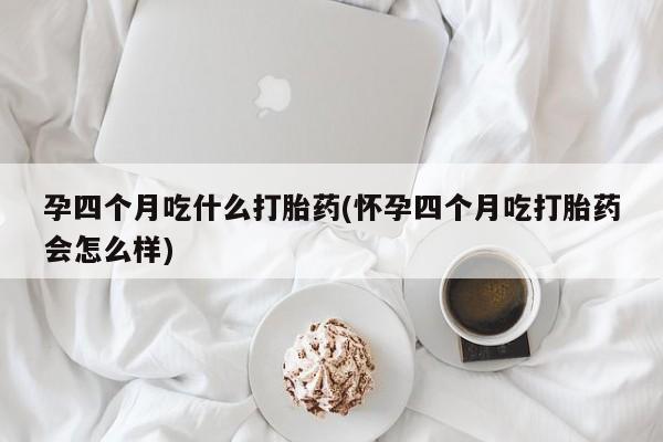 药流药购买孕四个月吃什么打胎药(怀孕四个月吃打胎药会怎么样)