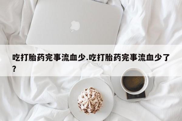 药流药购买吃打胎药完事流血少.吃打胎药完事流血少了？