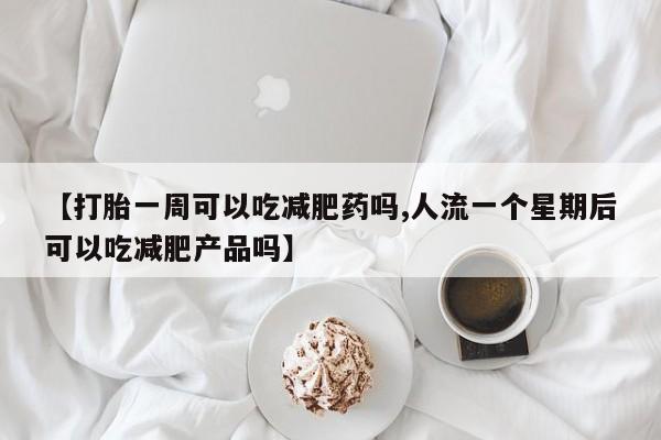 药流药购买【打胎一周可以吃减肥药吗,人流一个星期后可以吃减肥产品吗】