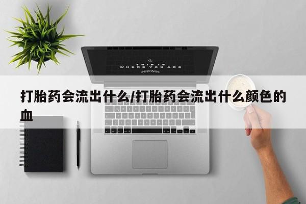 药流药购买打胎药会流出什么/打胎药会流出什么颜色的血