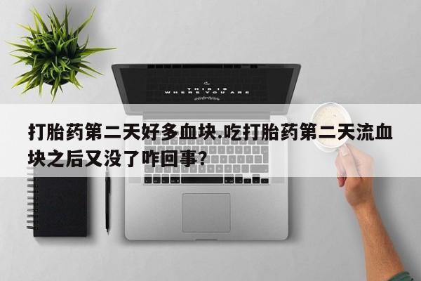 药流药购买打胎药第二天好多血块.吃打胎药第二天流血块之后又没了咋回事？