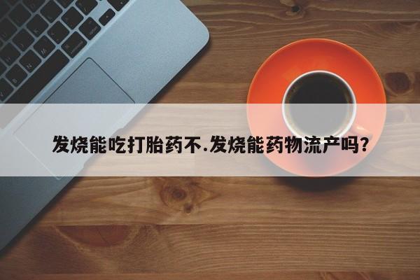 药流药购买发烧能吃打胎药不.发烧能药物流产吗？