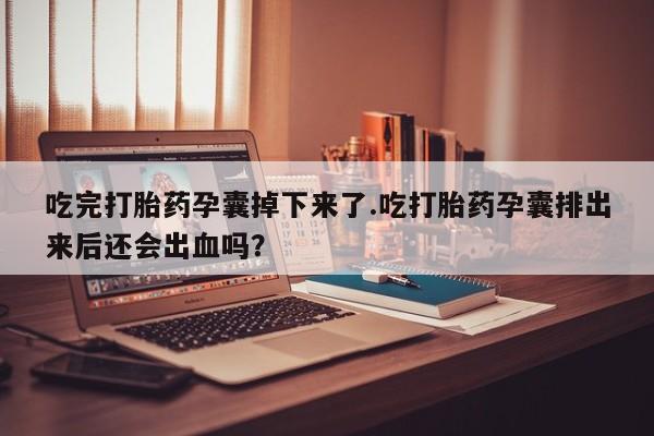 药流药购买吃完打胎药孕囊掉下来了.吃打胎药孕囊排出来后还会出血吗？