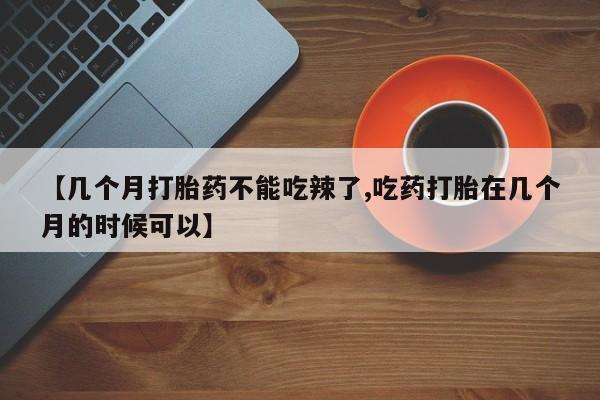 药流药购买【几个月打胎药不能吃辣了,吃药打胎在几个月的时候可以】