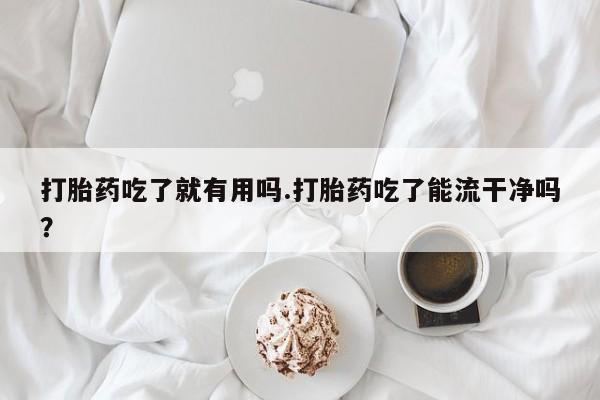 药流药购买打胎药吃了就有用吗.打胎药吃了能流干净吗？