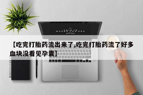 药流药购买【吃完打胎药流出来了,吃完打胎药流了好多血块没看见孕囊】
