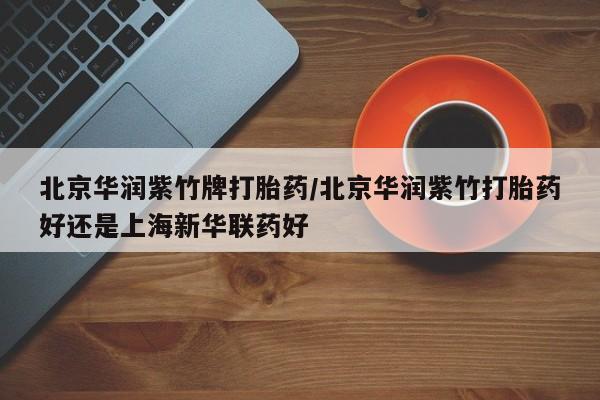 药流药购买北京华润紫竹牌打胎药/北京华润紫竹打胎药好还是上海新华联药好