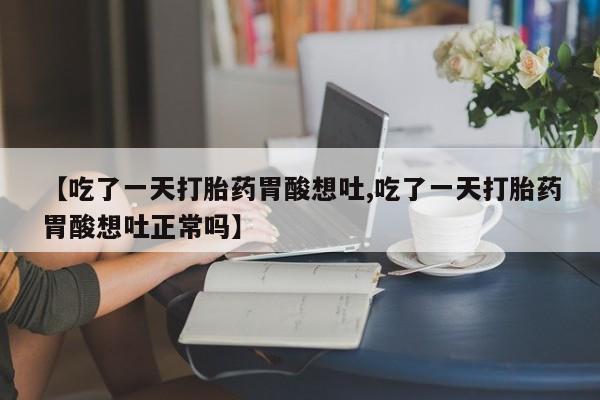 药流药购买【吃了一天打胎药胃酸想吐,吃了一天打胎药胃酸想吐正常吗】