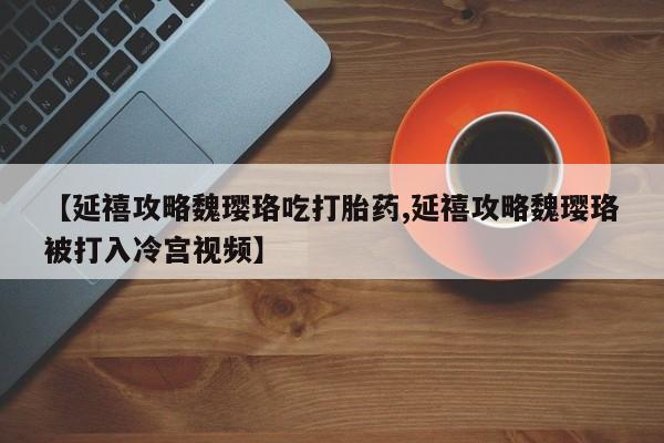 药流药购买【延禧攻略魏璎珞吃打胎药,延禧攻略魏璎珞被打入冷宫视频】