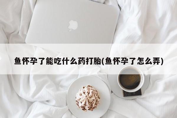 药流药购买鱼怀孕了能吃什么药打胎(鱼怀孕了怎么弄)