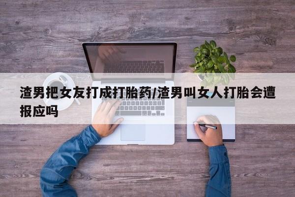 药流药购买渣男把女友打成打胎药/渣男叫女人打胎会遭报应吗