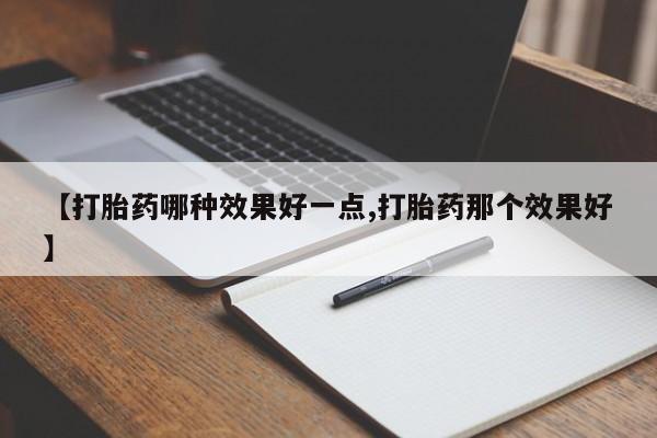 药流药购买【打胎药哪种效果好一点,打胎药那个效果好】