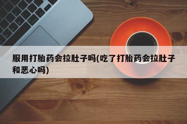 药流药购买服用打胎药会拉肚子吗(吃了打胎药会拉肚子和恶心吗)