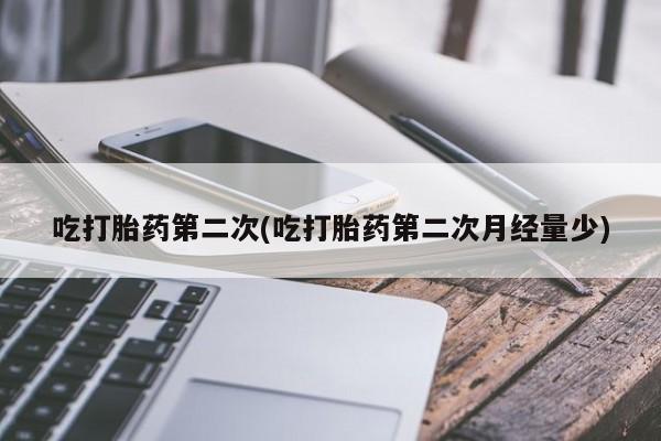药流药购买吃打胎药第二次(吃打胎药第二次月经量少)
