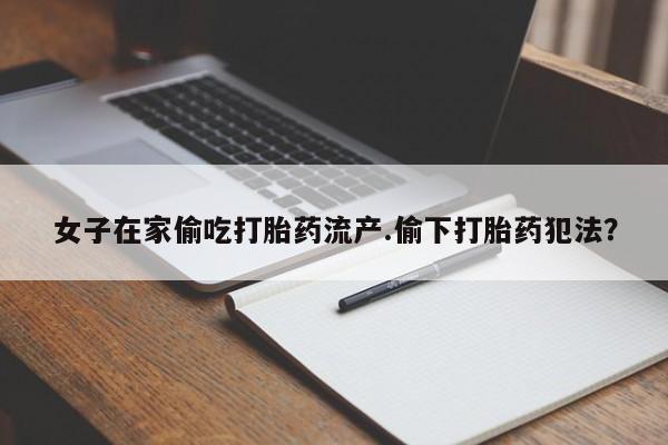 药流药购买女子在家偷吃打胎药流产.偷下打胎药犯法？