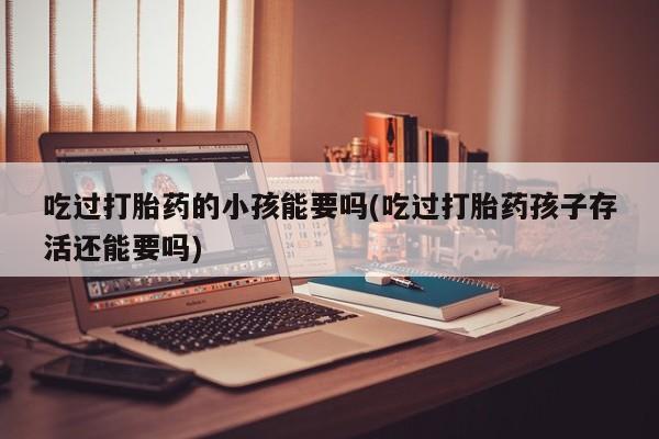 药流药购买吃过打胎药的小孩能要吗(吃过打胎药孩子存活还能要吗)