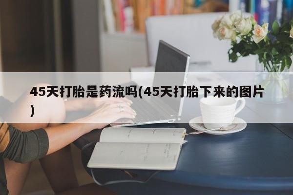 药流药购买45天打胎是药流吗(45天打胎下来的图片)