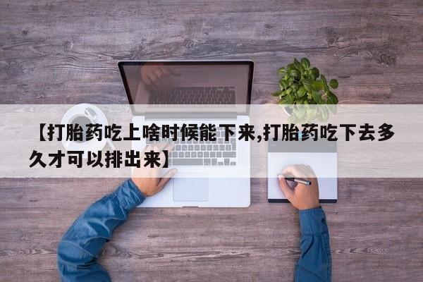药流药购买【打胎药吃上啥时候能下来,打胎药吃下去多久才可以排出来】