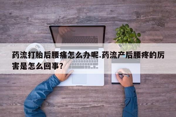 药流药购买药流打胎后腰痛怎么办呢.药流产后腰疼的厉害是怎么回事?