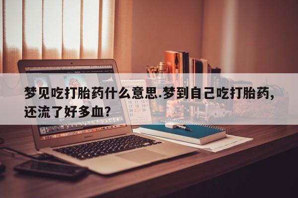 药流药购买梦见吃打胎药什么意思.梦到自己吃打胎药,还流了好多血？
