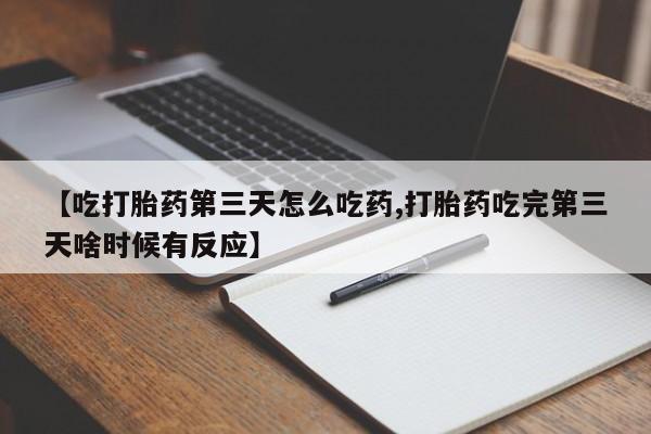 药流药购买【吃打胎药第三天怎么吃药,打胎药吃完第三天啥时候有反应】
