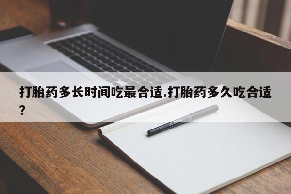 药流药购买打胎药多长时间吃最合适.打胎药多久吃合适？