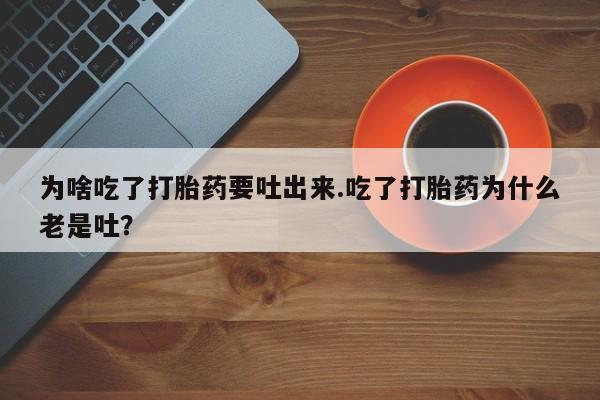 药流药购买为啥吃了打胎药要吐出来.吃了打胎药为什么老是吐？