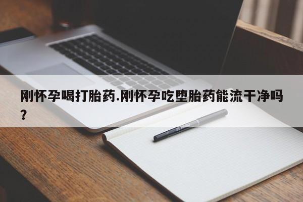 药流药购买刚怀孕喝打胎药.刚怀孕吃堕胎药能流干净吗？