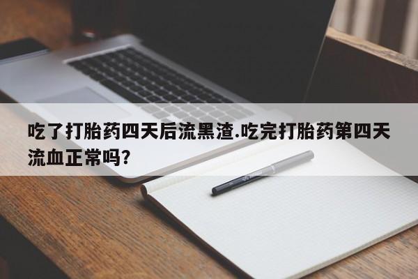药流药购买吃了打胎药四天后流黑渣.吃完打胎药第四天流血正常吗？