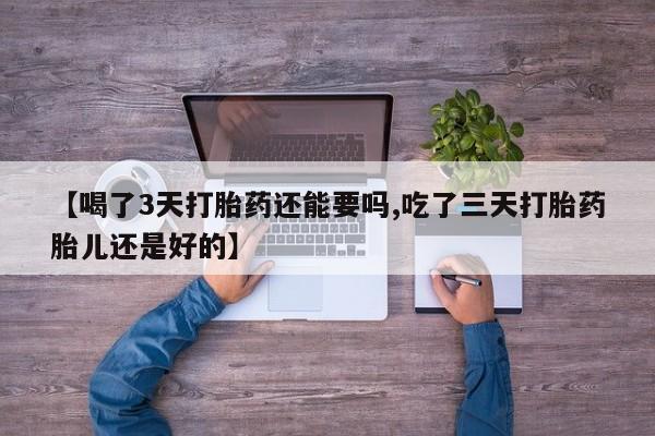 药流药购买【喝了3天打胎药还能要吗,吃了三天打胎药胎儿还是好的】