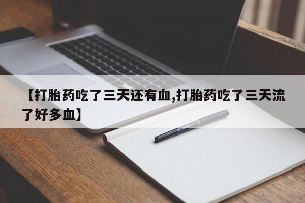 药流药购买【打胎药吃了三天还有血,打胎药吃了三天流了好多血】