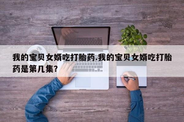 药流药购买我的宝贝女婿吃打胎药.我的宝贝女婿吃打胎药是第几集？